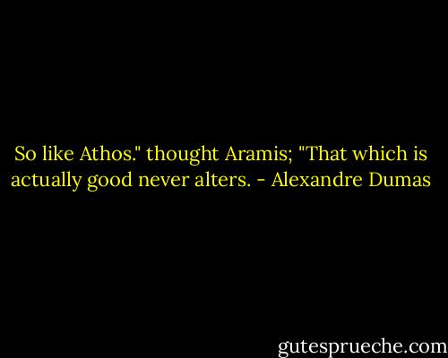 So like Athos." thought Aramis; "That which is actually good never alters. - Alexandre Dumas