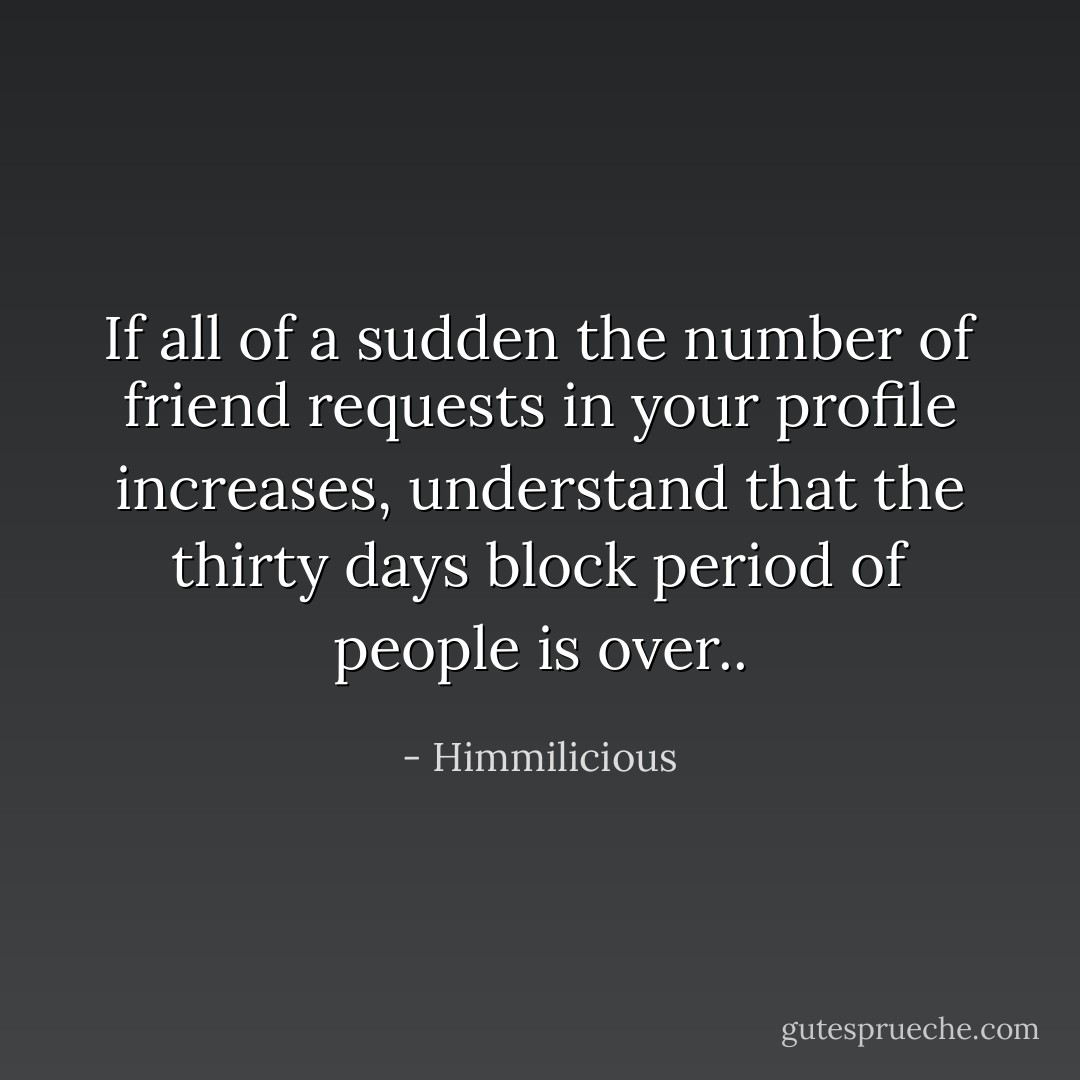 If all of a sudden the number of friend requests in your profile increases, understand that the thirty days block period of people is over.. - Himmilicious