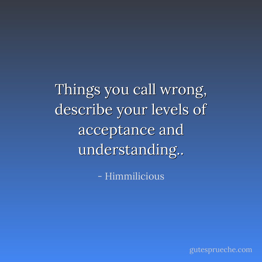 Things you call wrong, describe your levels of acceptance and understanding.. - Himmilicious