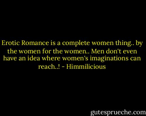 Erotic Romance is a complete women thing.. by the women for the women.. Men don't even have an idea where women's imaginations can reach..! - Himmilicious