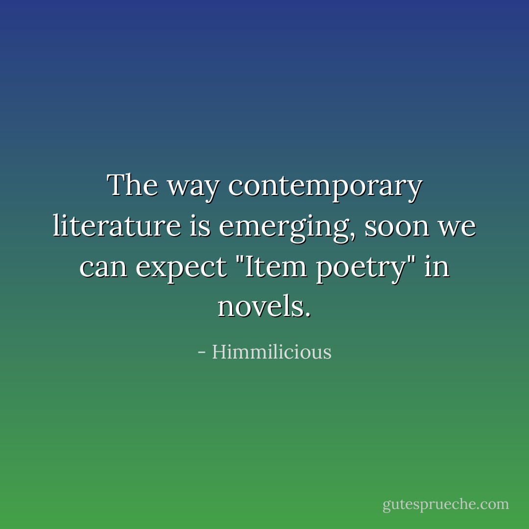 The way contemporary literature is emerging, soon we can expect "Item poetry" in novels. - Himmilicious