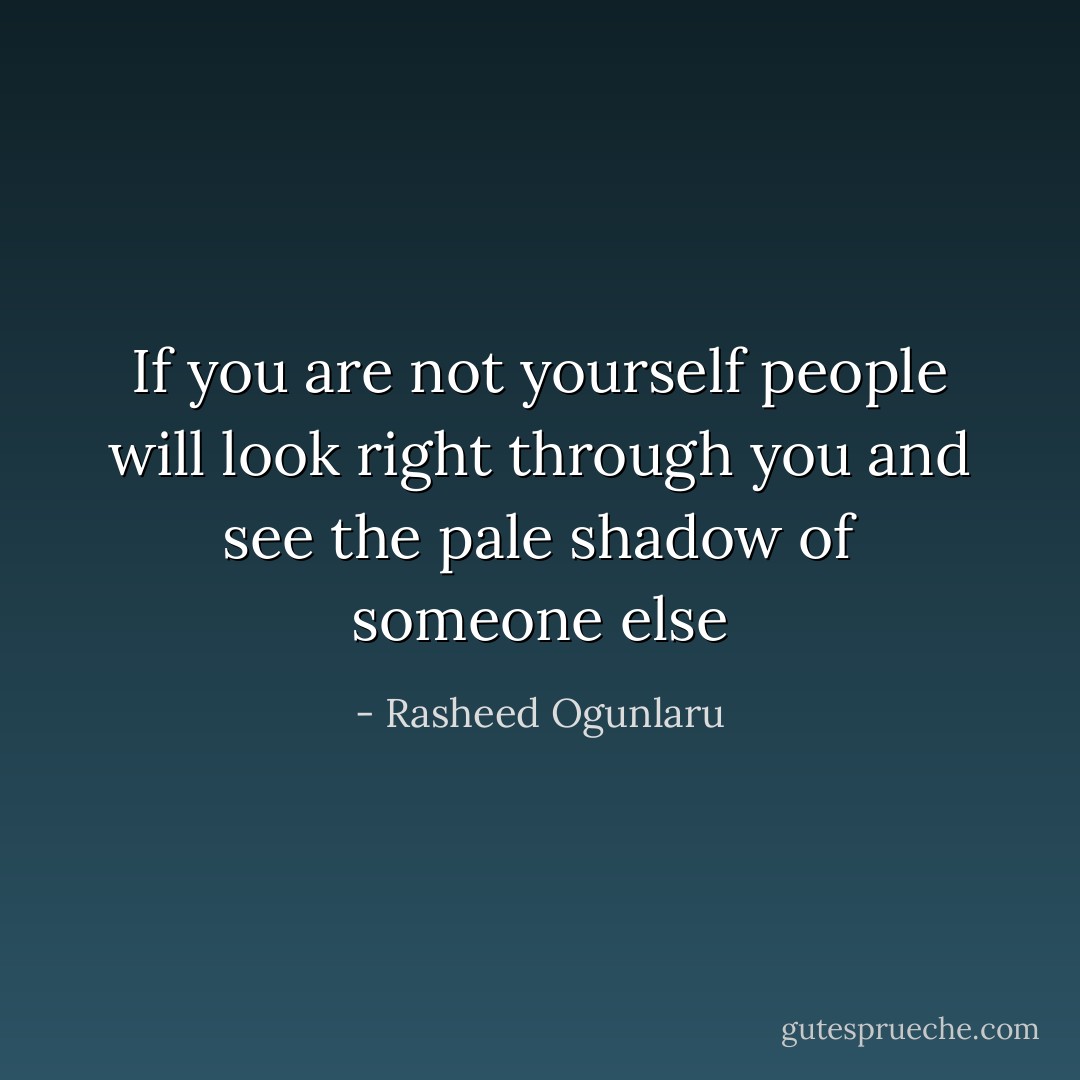If you are not yourself people will look right through you and see the pale shadow of someone else - Rasheed Ogunlaru