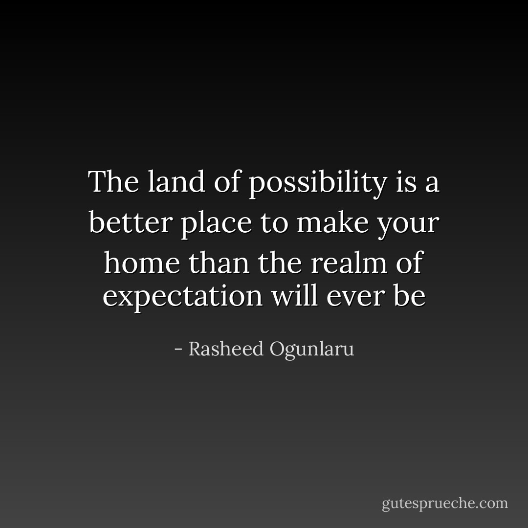 The land of possibility is a better place to make your home than the realm of expectation will ever be - Rasheed Ogunlaru