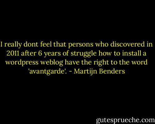 I really dont feel that persons who discovered in 2011 after 6 years of struggle how to install a wordpress weblog have the right to the word 'avantgarde'. - Martijn Benders
