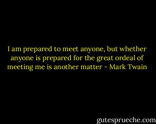 I am prepared to meet anyone, but whether anyone is prepared for the great ordeal of meeting me is another matter - Mark Twain