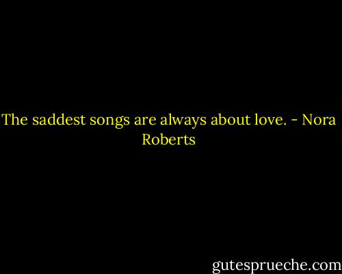 The saddest songs are always about love. - Nora Roberts
