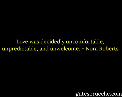 Love was decidedly uncomfortable, unpredictable, and unwelcome. - Nora Roberts