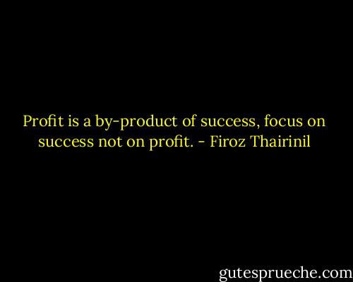Profit is a by-product of success, focus on success not on profit. - Firoz Thairinil