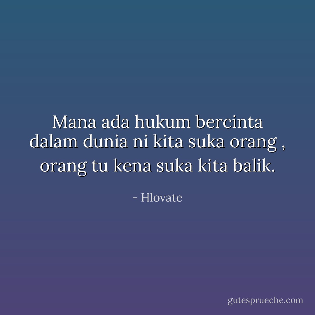 Mana ada hukum bercinta dalam dunia ni kita suka orang , orang tu kena suka kita balik. - Hlovate