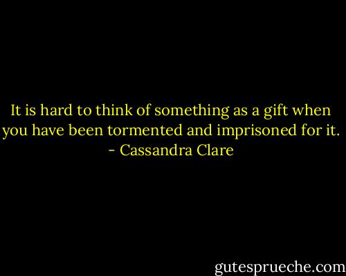 It is hard to think of something as a gift when you have been tormented and imprisoned for it. - Cassandra Clare