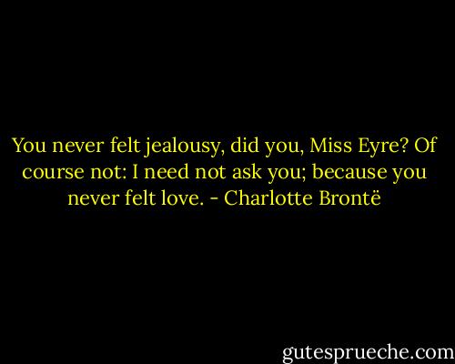 You never felt jealousy, did you, Miss Eyre? Of course not: I need not ask you; because you never felt love. - Charlotte Brontë