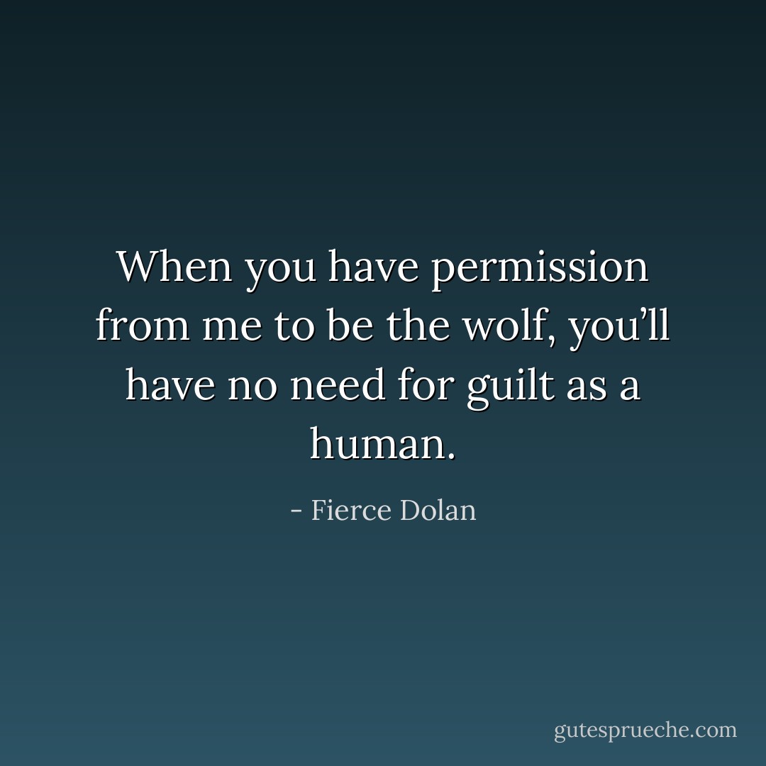 When you have permission from me to be the wolf, you’ll have no need for guilt as a human. - Fierce Dolan