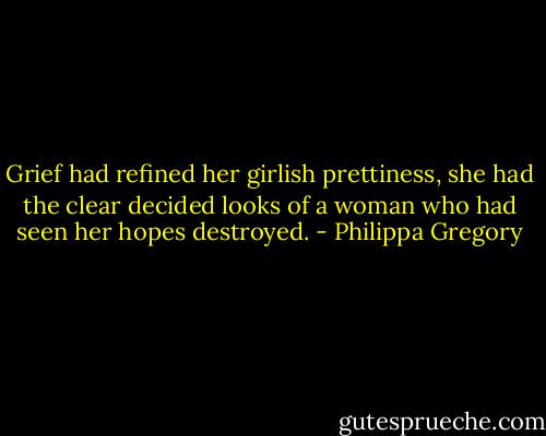 Grief had refined her girlish prettiness, she had the clear decided looks of a woman who had seen her hopes destroyed. - Philippa Gregory