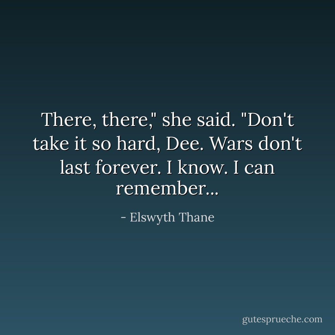 There, there," she said. "Don't take it so hard, Dee. Wars don't last forever. I know. I can remember... - Elswyth Thane