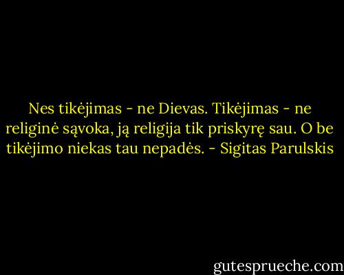Nes tikėjimas - ne Dievas. Tikėjimas - ne religinė sąvoka, ją religija tik priskyrę sau. O be tikėjimo niekas tau nepadės. - Sigitas Parulskis