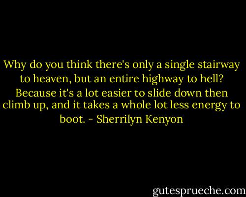 Why do you think there's only a single stairway to heaven, but an entire highway to hell? Because it's a lot easier to slide down then climb up, and it takes a whole lot less energy to boot. - Sherrilyn Kenyon
