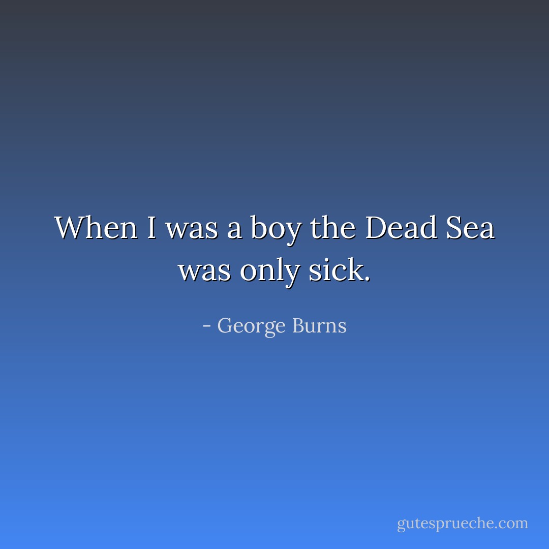When I was a boy the Dead Sea was only sick. - George Burns
