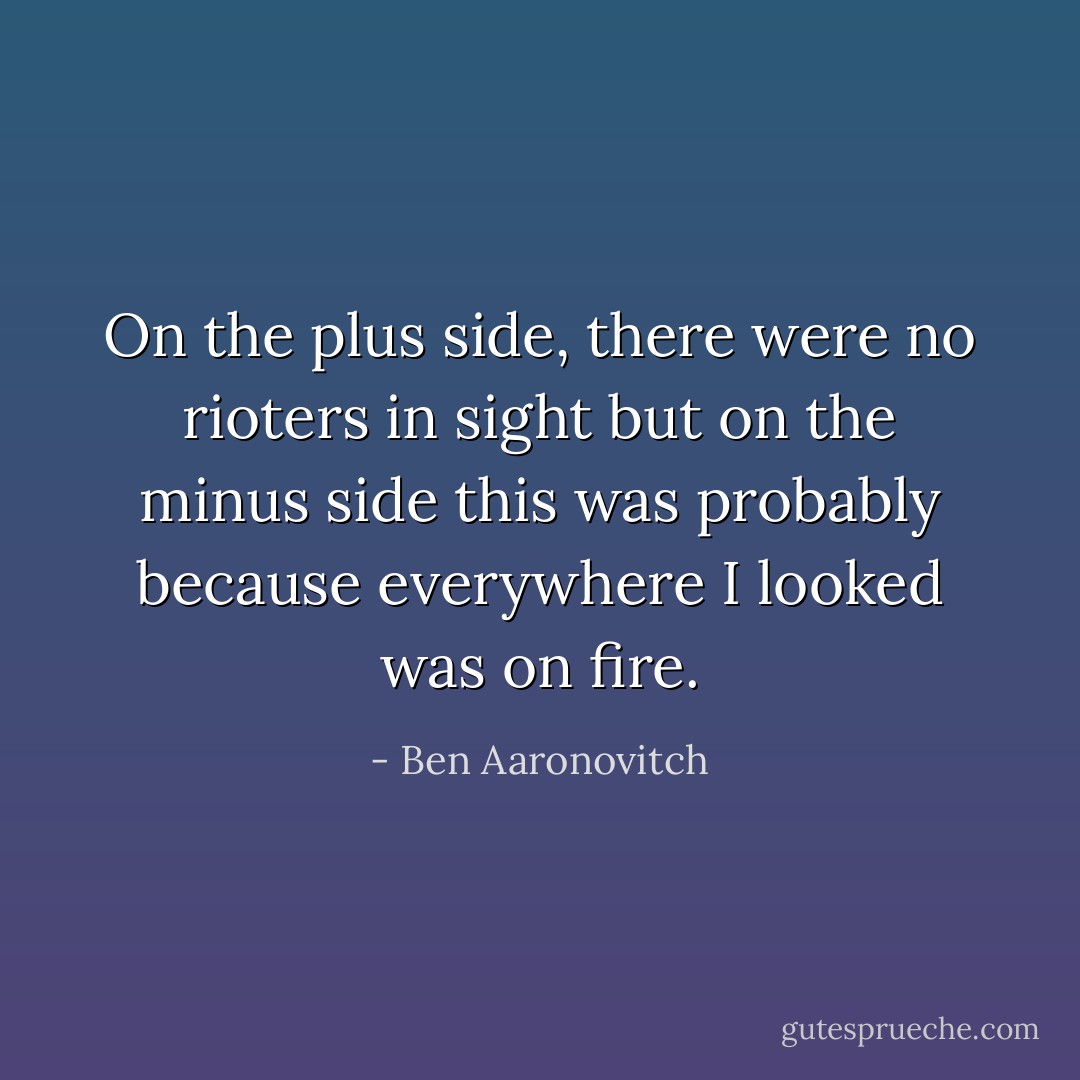 On the plus side, there were no rioters in sight but on the minus side this was probably because everywhere I looked was on fire. - Ben Aaronovitch