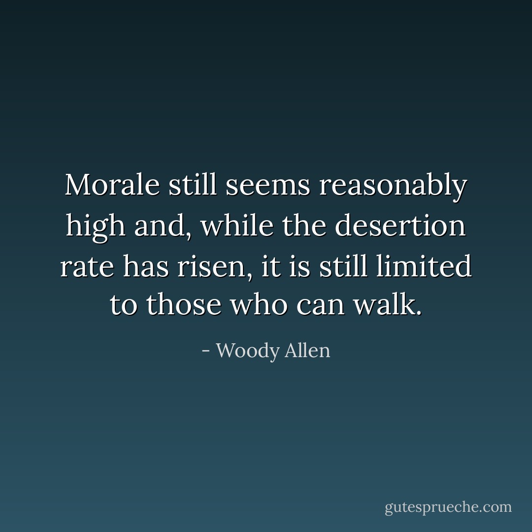 Morale still seems reasonably high and, while the desertion rate has risen, it is still limited to those who can walk. - Woody Allen