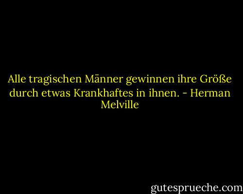 Alle tragischen Männer gewinnen ihre Größe durch etwas Krankhaftes in ihnen. - Herman Melville