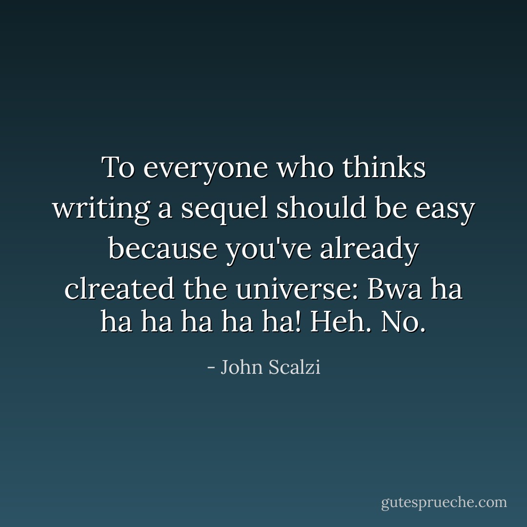 To everyone who thinks writing a sequel should be easy because you've already clreated the universe: Bwa ha ha ha ha ha ha! Heh. No. - John Scalzi