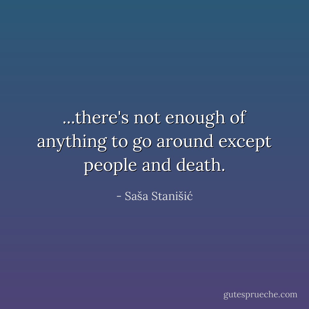 ...there's not enough of anything to go around except people and death. - Saša Stanišić