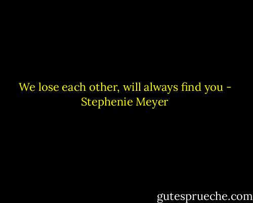 We lose each other, will always find you - Stephenie Meyer