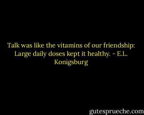 Talk was like the vitamins of our friendship: Large daily doses kept it healthy. - E.L. Konigsburg