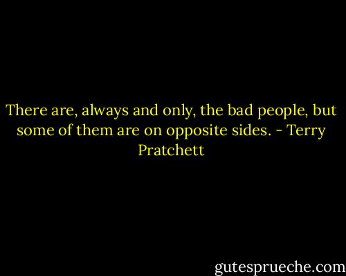 There are, always and only, the bad people, but some of them are on opposite sides. - Terry Pratchett