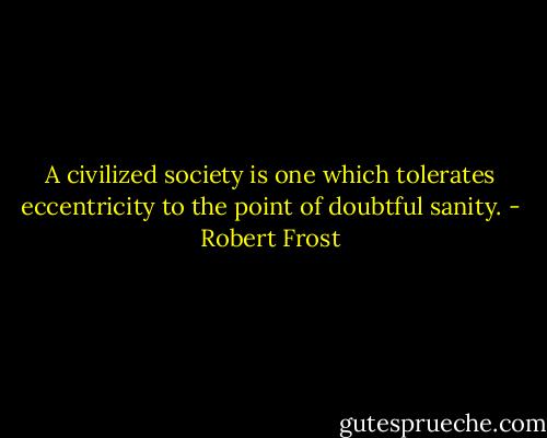 A civilized society is one which tolerates eccentricity to the point of doubtful sanity. - Robert Frost