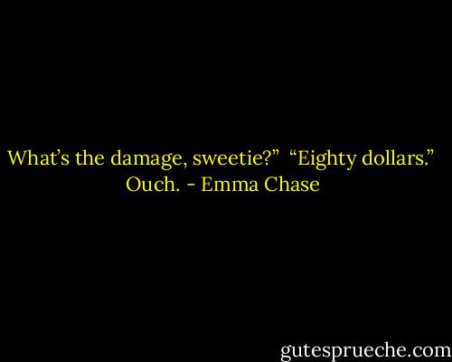 What’s the damage, sweetie?”<br /><br />“Eighty dollars.”<br /><br />Ouch. - Emma Chase