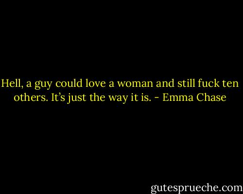 Hell, a guy could love a woman and still fuck ten others. It’s just the way it is. - Emma Chase