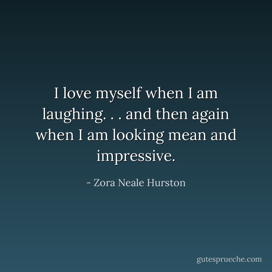 I love myself when I am laughing. . . and then again when I am looking mean and impressive. - Zora Neale Hurston