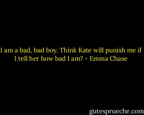 I am a bad, bad boy. Think Kate will punish me if I tell her how bad I am? - Emma Chase