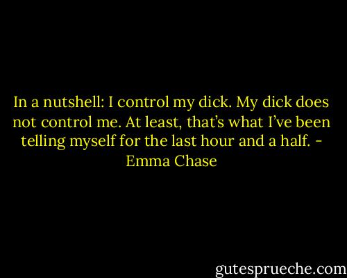 In a nutshell: I control my dick. My dick does not control me. At least, that’s what I’ve been telling myself for the last hour and a half. - Emma Chase