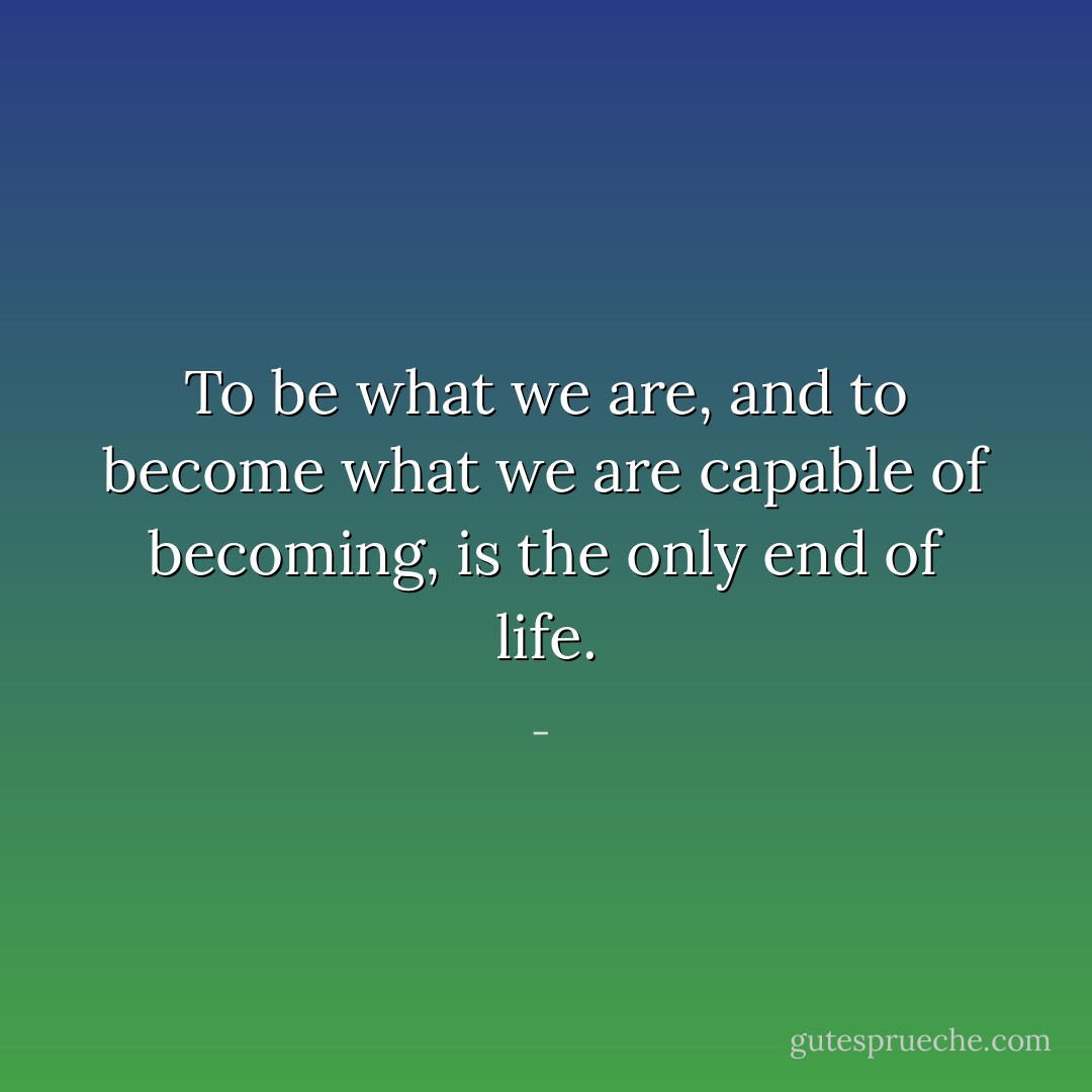 To be what we are, and to become what we are capable of becoming, is the only end of life. - 