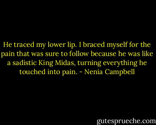 He traced my lower lip. I braced myself for the pain that was sure to follow because he was like a sadistic King Midas, turning everything he touched into pain. - Nenia Campbell