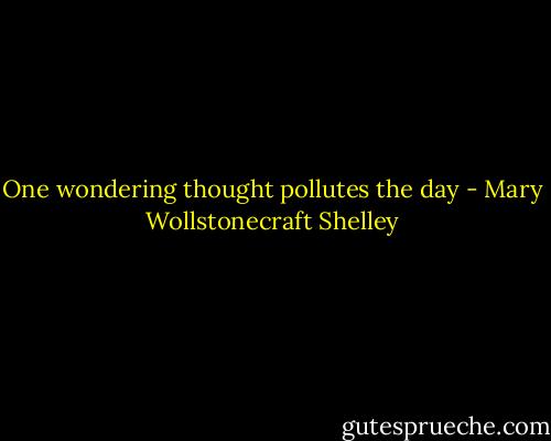One wondering thought pollutes the day - Mary Wollstonecraft Shelley