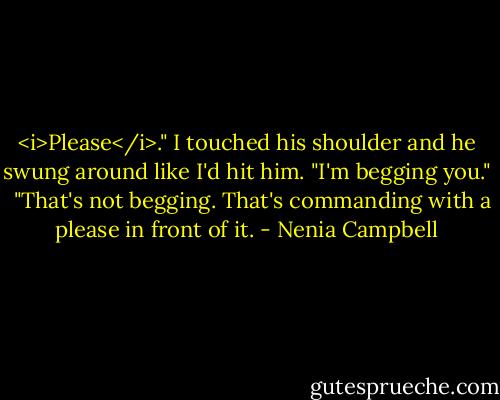 <i>Please</i>." I touched his shoulder and he swung around like I'd hit him. "I'm begging you." <br /><br />"That's not begging. That's commanding with a please in front of it. - Nenia Campbell