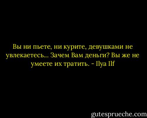 Вы ни пьете, ни курите, девушками не увлекаетесь... Зачем Вам деньги? Вы же не умеете их тратить. - Ilya Ilf