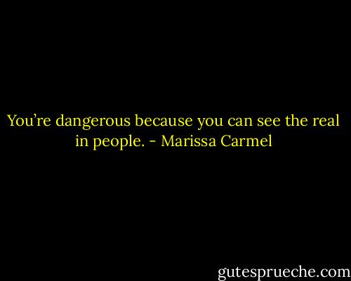 You’re dangerous because you can see the real in people. - Marissa Carmel
