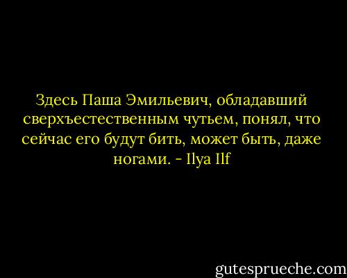 Здесь Паша Эмильевич, обладавший сверхъестественным чутьем, понял, что сейчас его будут бить, может быть, даже ногами. - Ilya Ilf