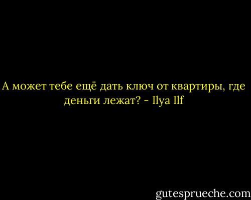 А может тебе ещё дать ключ от квартиры, где деньги лежат? - Ilya Ilf