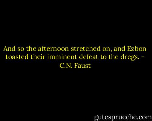 And so the afternoon stretched on, and Ezbon toasted their imminent defeat to the dregs. - C.N. Faust