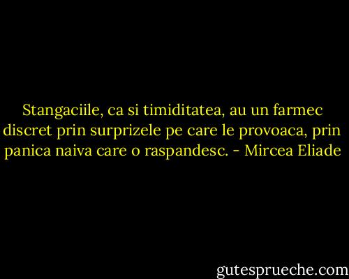 Stangaciile, ca si timiditatea, au un farmec discret prin surprizele pe care le provoaca, prin panica naiva care o raspandesc. - Mircea Eliade