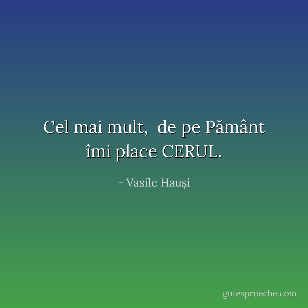 Cel mai mult, <br />de pe Pământ<br />îmi place<br />CERUL. - Vasile Hauși