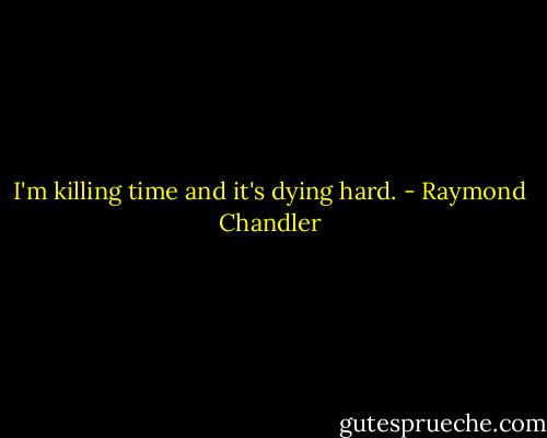 I'm killing time and it's dying hard. - Raymond Chandler