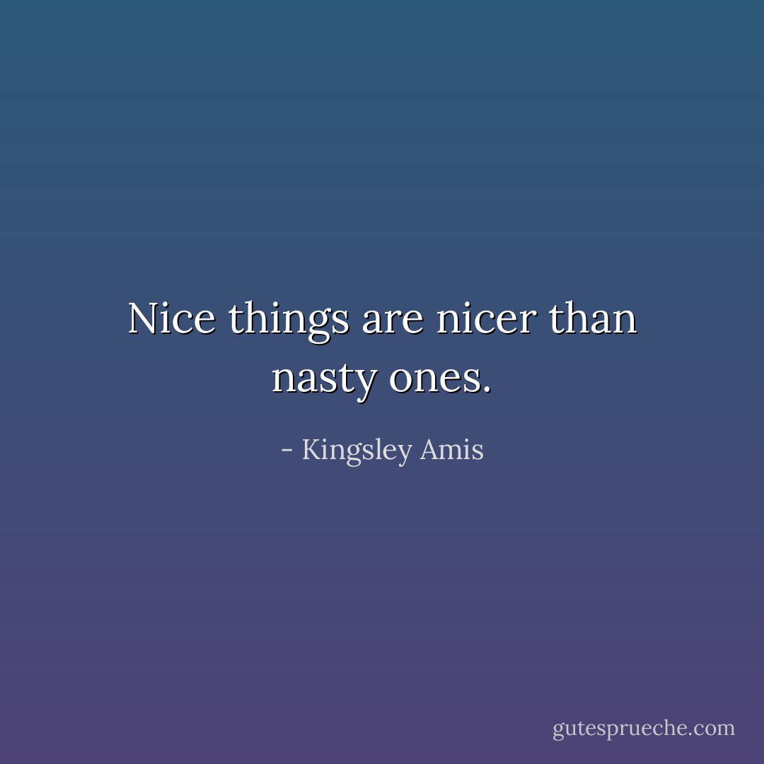 Nice things are nicer than nasty ones. - Kingsley Amis