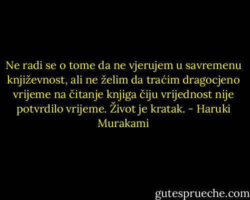 Ne radi se o tome da ne vjerujem u savremenu književnost, ali ne želim da traćim dragocjeno vrijeme na čitanje knjiga čiju vrijednost nije potvrdilo vrijeme. Život je kratak. - Haruki Murakami