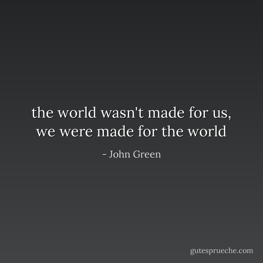 the world wasn't made for us, we were made for the world - John Green